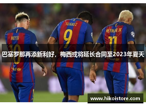 巴塞罗那再添新利好，梅西或将延长合同至2023年夏天
