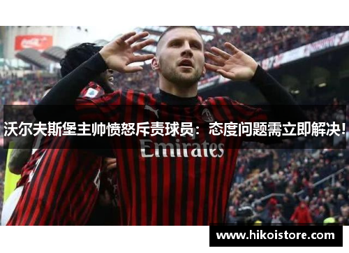 沃尔夫斯堡主帅愤怒斥责球员：态度问题需立即解决!