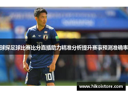 球探足球比赛比分直插助力精准分析提升赛事预测准确率