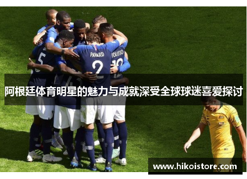 阿根廷体育明星的魅力与成就深受全球球迷喜爱探讨