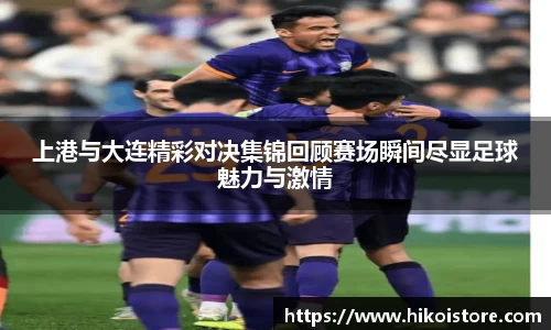 上港与大连精彩对决集锦回顾赛场瞬间尽显足球魅力与激情