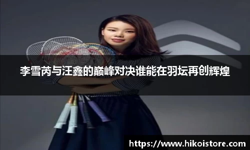 李雪芮与汪鑫的巅峰对决谁能在羽坛再创辉煌