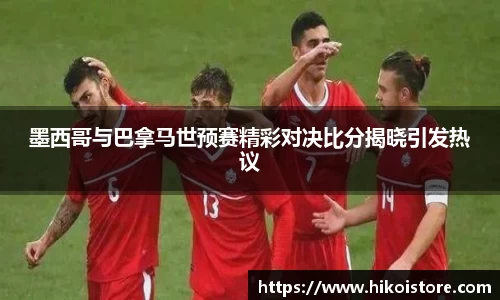 墨西哥与巴拿马世预赛精彩对决比分揭晓引发热议