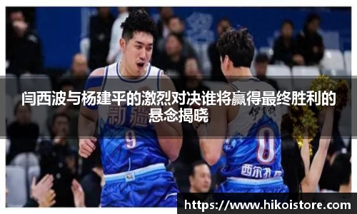 闫西波与杨建平的激烈对决谁将赢得最终胜利的悬念揭晓
