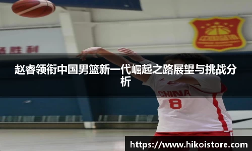 赵睿领衔中国男篮新一代崛起之路展望与挑战分析