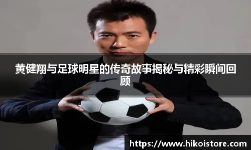 黄健翔与足球明星的传奇故事揭秘与精彩瞬间回顾