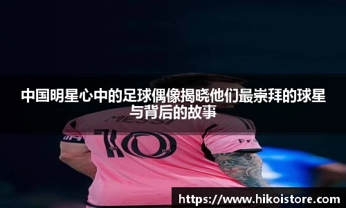 中国明星心中的足球偶像揭晓他们最崇拜的球星与背后的故事