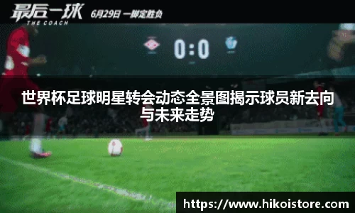 世界杯足球明星转会动态全景图揭示球员新去向与未来走势